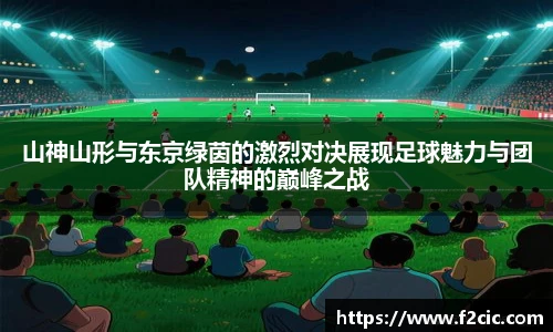 山神山形与东京绿茵的激烈对决展现足球魅力与团队精神的巅峰之战