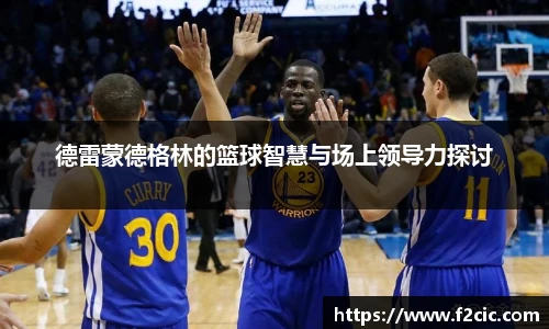 德雷蒙德格林的篮球智慧与场上领导力探讨