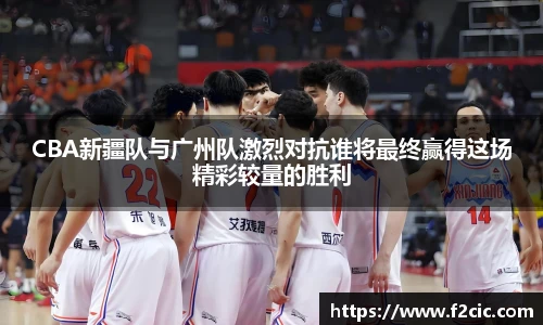 CBA新疆队与广州队激烈对抗谁将最终赢得这场精彩较量的胜利